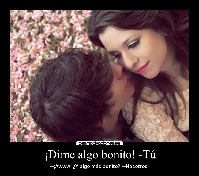 ¡Dime algo bonito! -Tú - —¡Awww! ¿Y algo más bonito? —Nosotros. ♥