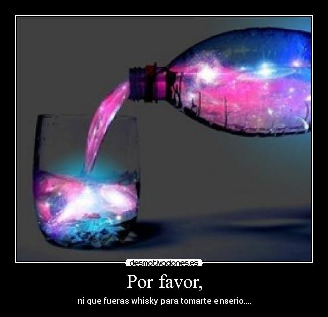 Por favor, - ni que fueras whisky para tomarte enserio....