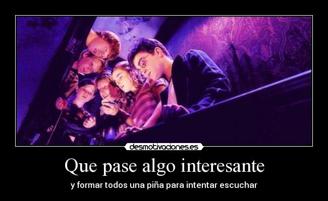 Que pase algo interesante - y formar todos una piña para intentar escuchar