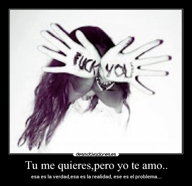Tu me quieres,pero yo te amo.. - esa es la verdad,esa es la realidad, ese es el problema....
