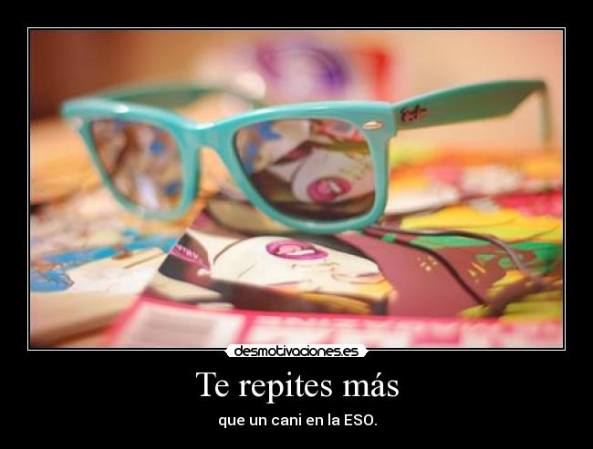 Te repites más - que un cani en la ESO.