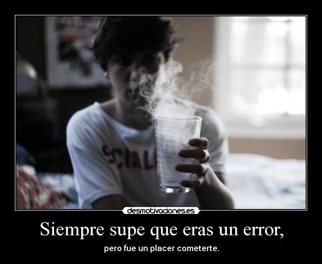 Siempre supe que eras un error, -