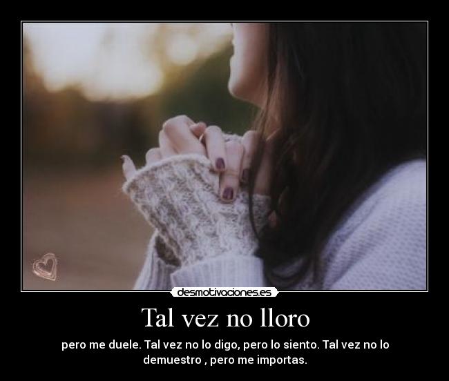 Tal vez no lloro - pero me duele. Tal vez no lo digo, pero lo siento. Tal vez no lo
demuestro , pero me importas.