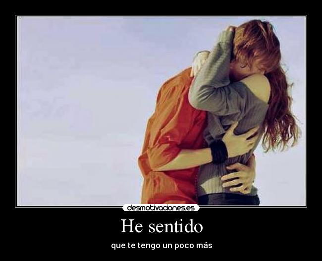He sentido - que te tengo un poco más