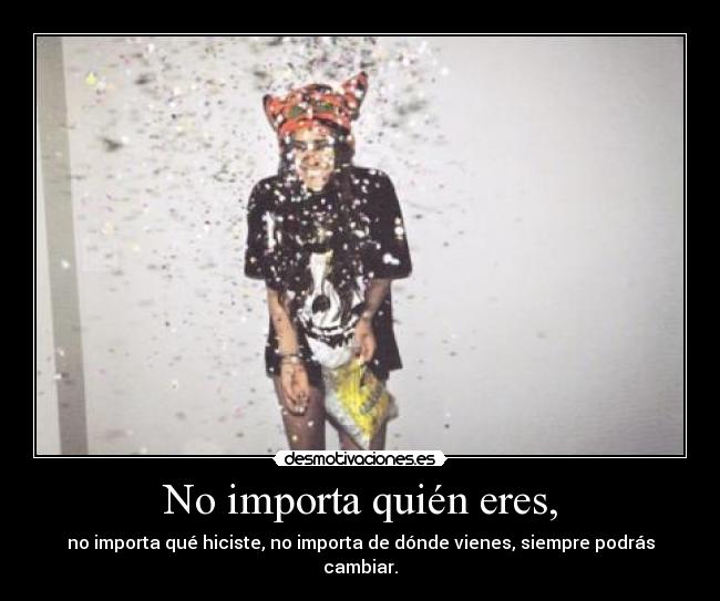 No importa quién eres, - no importa qué hiciste, no importa de dónde vienes, siempre podrás cambiar.