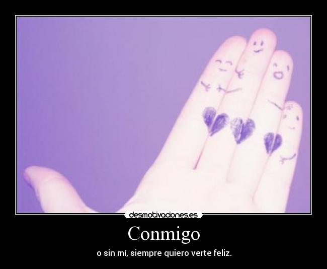 Conmigo - o sin mí, siempre quiero verte feliz.