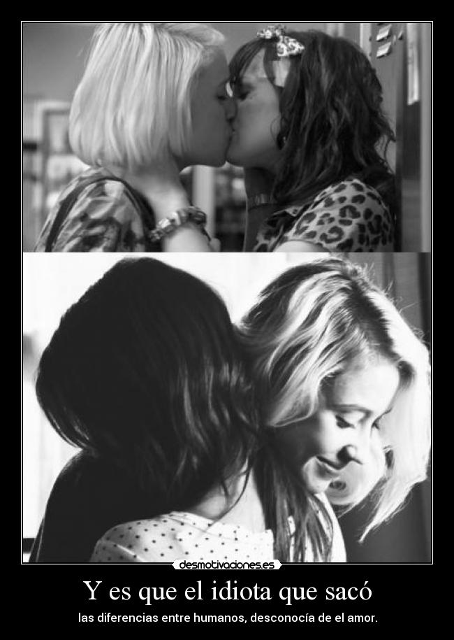 Y es que el idiota que sacó - las diferencias entre humanos, desconocía de el amor.