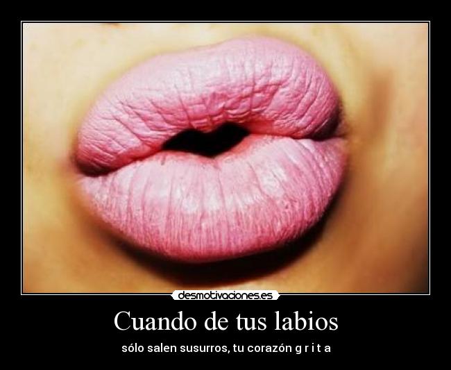 Cuando de tus labios - sólo salen susurros, tu corazón g r i t a