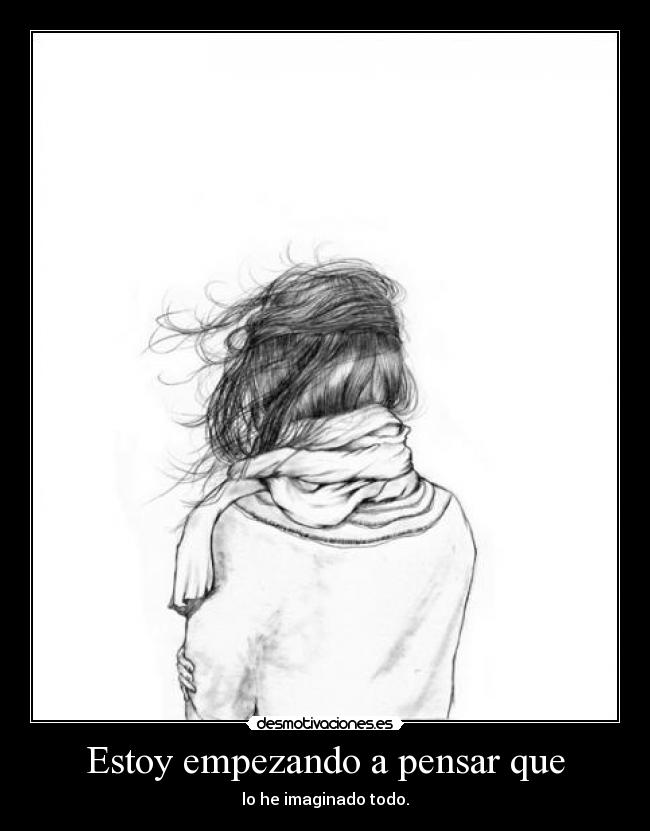 Estoy empezando a pensar que - lo he imaginado todo.