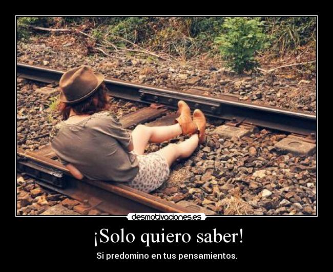 ¡Solo quiero saber! - Si predomino en tus pensamientos.
