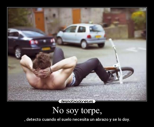 No soy torpe, - , detecto cuando el suelo necesita un abrazo y se lo doy.