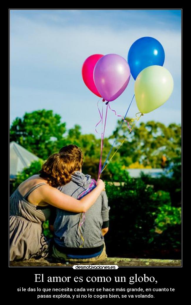 El amor es como un globo, - si le das lo que necesita cada vez se hace más grande, en cuanto te
pasas explota, y si no lo coges bien, se va volando.