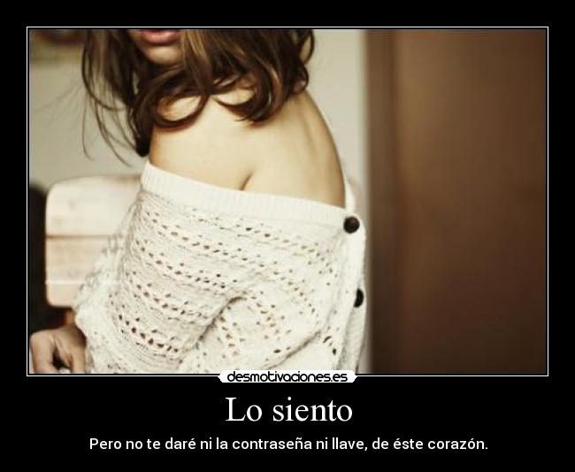 Lo siento - Pero no te daré ni la contraseña ni llave, de éste corazón.