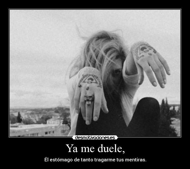 Ya me duele, - Él estómago de tanto tragarme tus mentiras.