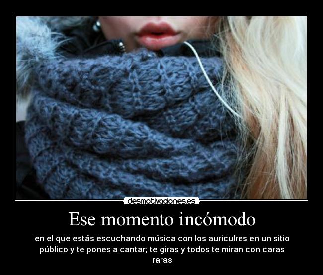 Ese momento incómodo - en el que estás escuchando música con los auriculres en un sitio
público y te pones a cantar; te giras y todos te miran con caras
raras