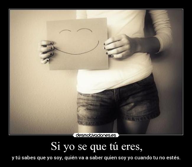 Si yo se que tú eres, - y tú sabes que yo soy, quién va a saber quien soy yo cuando tu no estés.