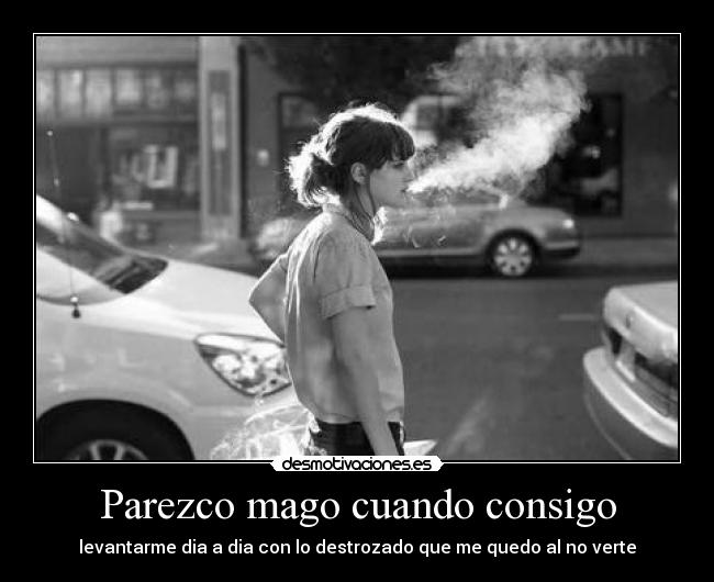 Parezco mago cuando consigo - levantarme dia a dia con lo destrozado que me quedo al no verte