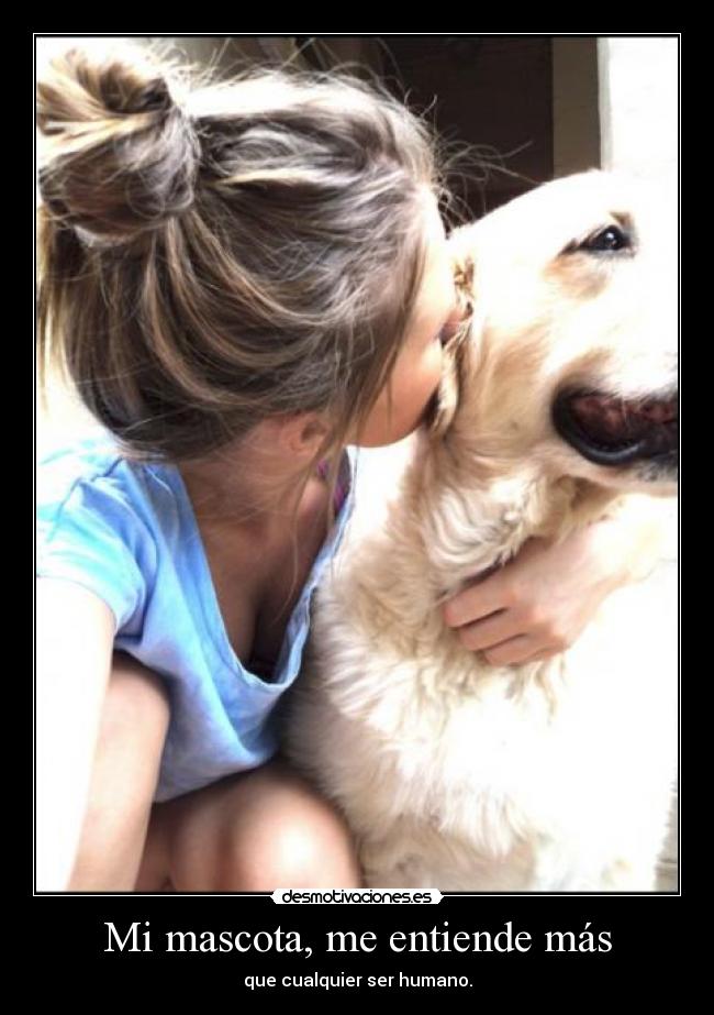 Mi mascota, me entiende más - que cualquier ser humano.