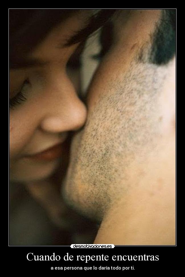 Cuando de repente encuentras - a esa persona que lo daría todo por ti.