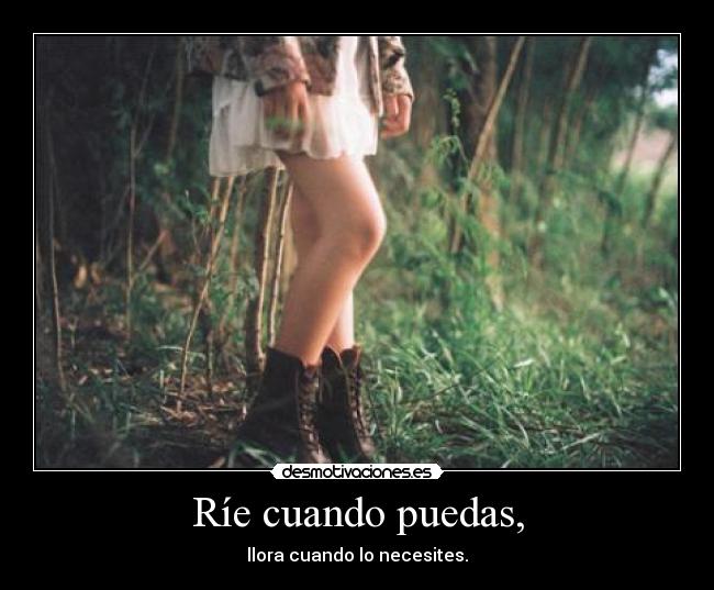 Ríe cuando puedas, - llora cuando lo necesites.