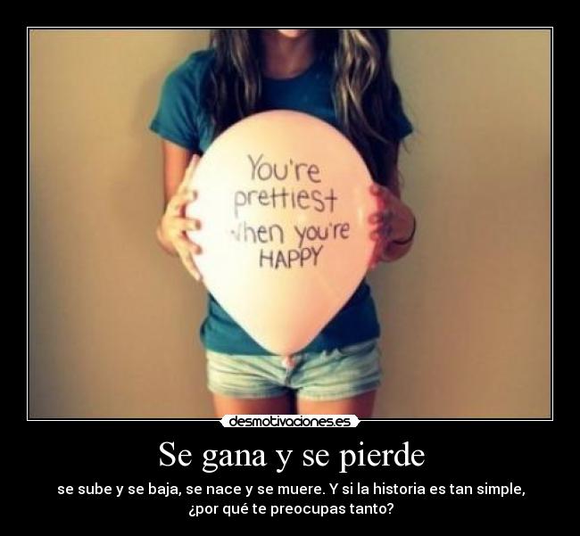 Se gana y se pierde - se sube y se baja, se nace y se muere. Y si la historia es tan simple,
¿por qué te preocupas tanto?