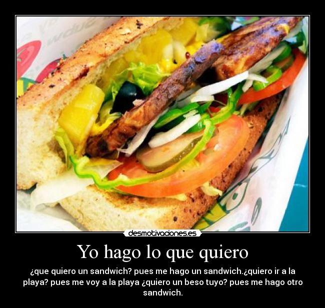 Yo hago lo que quiero - ¿que quiero un sandwich? pues me hago un sandwich.¿quiero ir a la
playa? pues me voy a la playa ¿quiero un beso tuyo? pues me hago otro
sandwich.