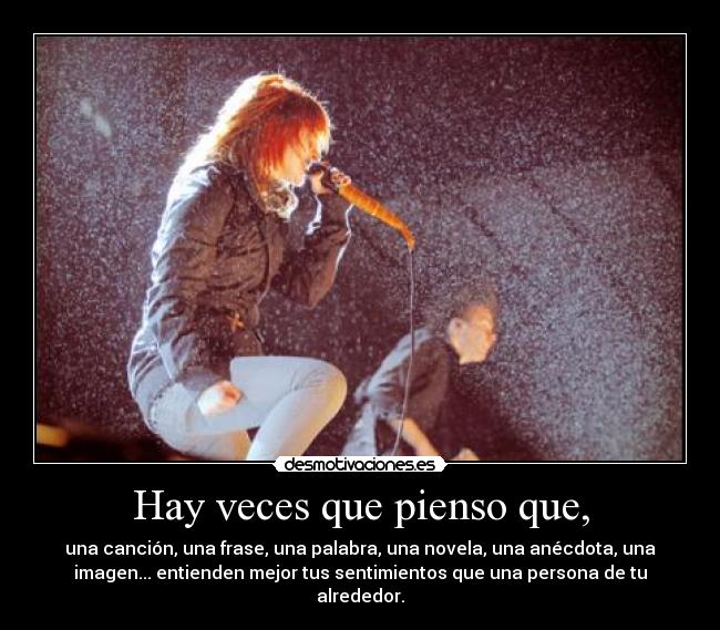 Hay veces que pienso que, - una canción, una frase, una palabra, una novela, una anécdota, una
imagen... entienden mejor tus sentimientos que una persona de tu
alrededor.