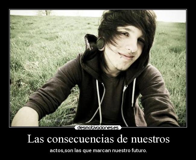 Las consecuencias de nuestros - actos,son las que marcan nuestro futuro.