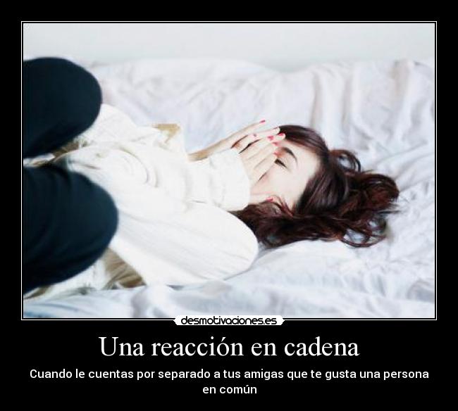 Una reacción en cadena - Cuando le cuentas por separado a tus amigas que te gusta una persona en común