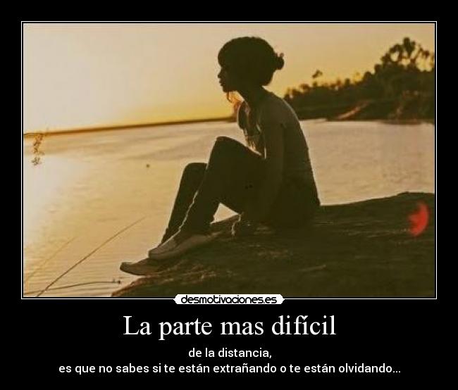 La parte mas difícil - de la distancia,
es que no sabes si te están extrañando o te están olvidando...
