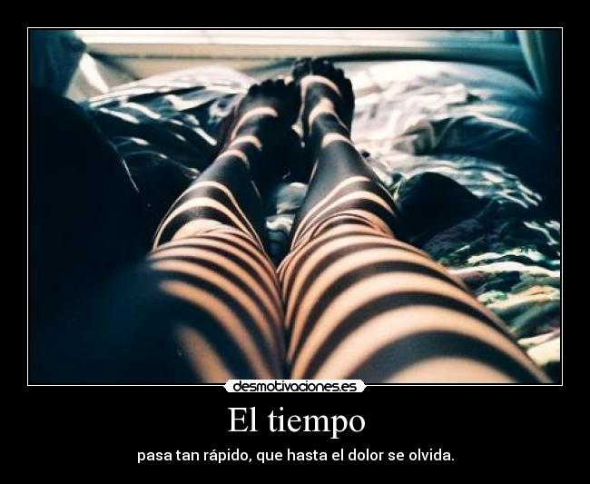 El tiempo - pasa tan rápido, que hasta el dolor se olvida.