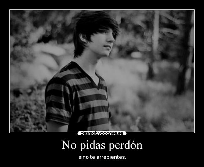 No pidas perdón - sino te arrepientes.