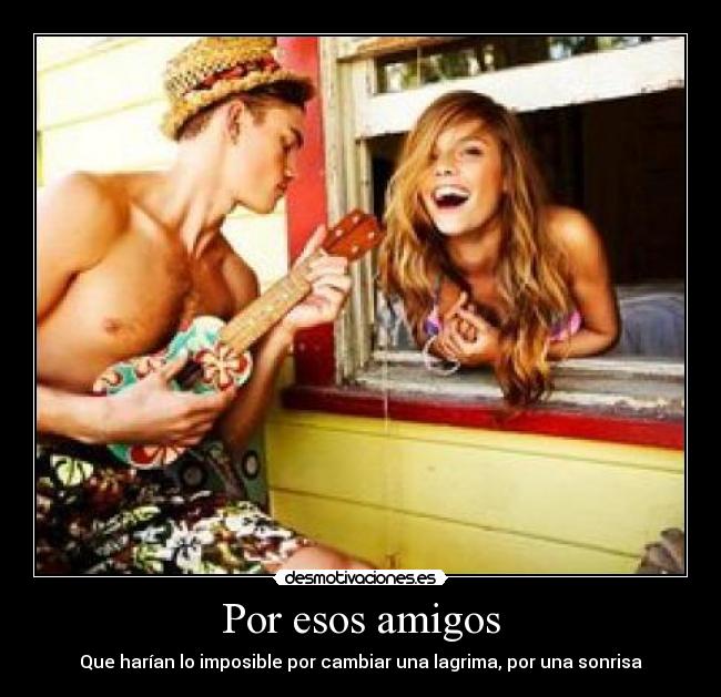 Por esos amigos - Que harían lo imposible por cambiar una lagrima, por una sonrisa