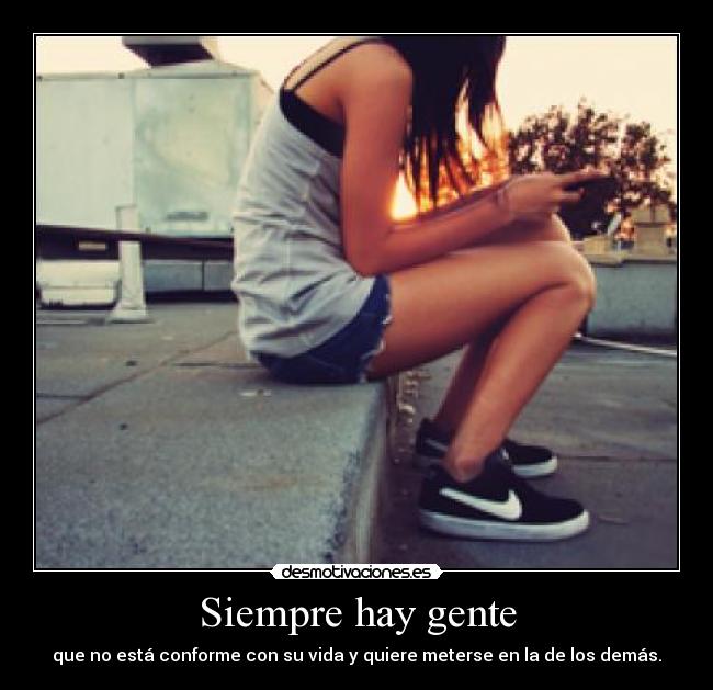 Siempre hay gente - que no está conforme con su vida y quiere meterse en la de los demás.