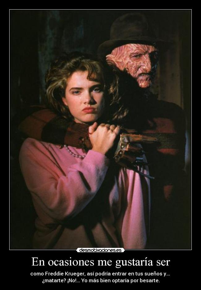 En ocasiones me gustaría ser - como Freddie Krueger, así podría entrar en tus sueños y... 
¿matarte? ¡No!... Yo más bien optaría por besarte.