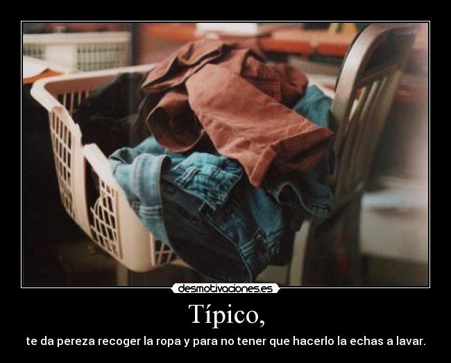 Típico, - te da pereza recoger la ropa y para no tener que hacerlo la echas a lavar.