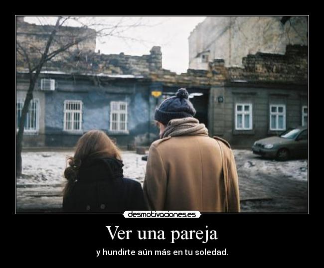 Ver una pareja - y hundirte aún más en tu soledad.