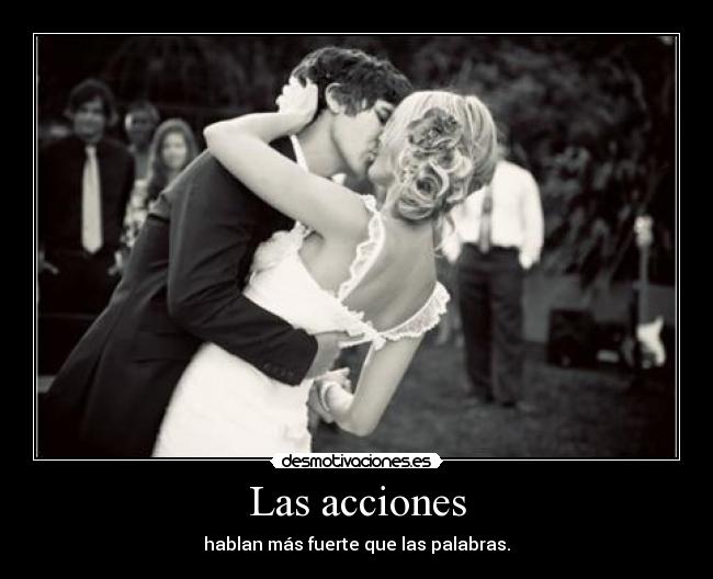 Las acciones - hablan más fuerte que las palabras.