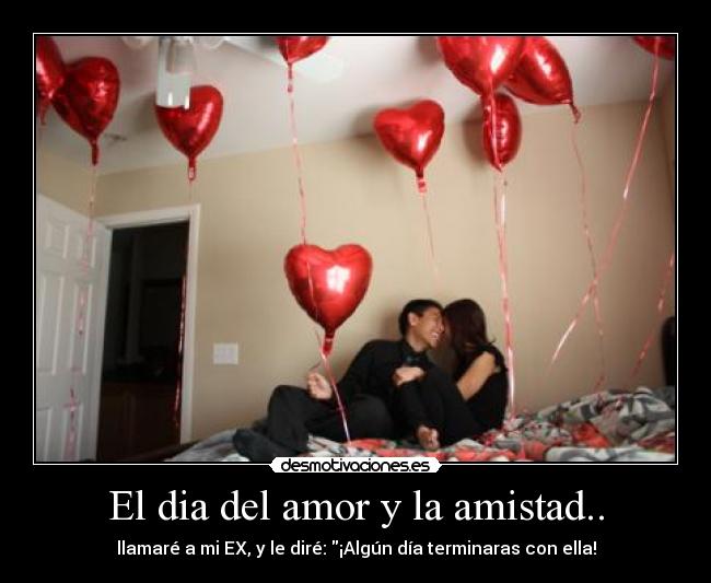 El dia del amor y la amistad.. - llamaré a mi EX, y le diré: ¡Algún día terminaras con ella!