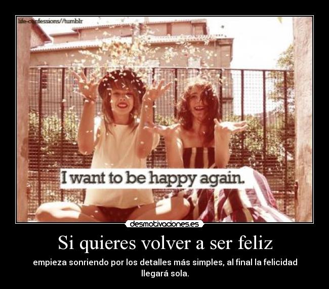 Si quieres volver a ser feliz - empieza sonriendo por los detalles más simples, al final la felicidad llegará sola.