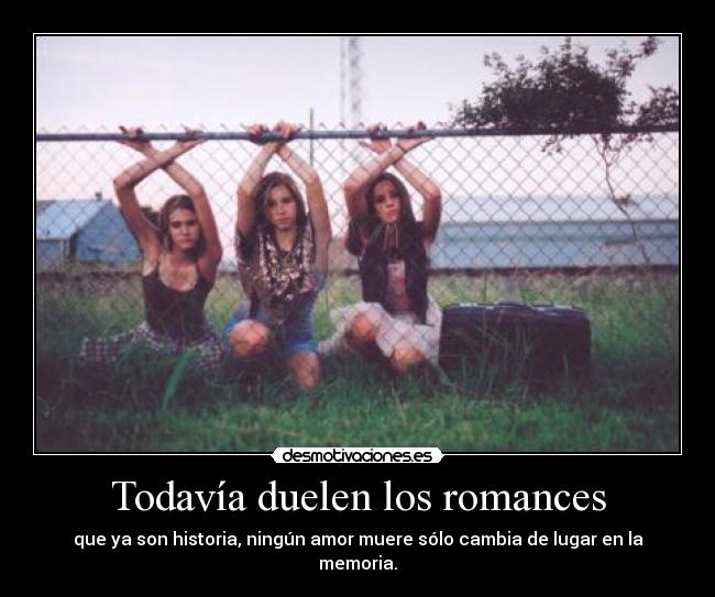 Todavía duelen los romances - que ya son historia, ningún amor muere sólo cambia de lugar en la memoria.