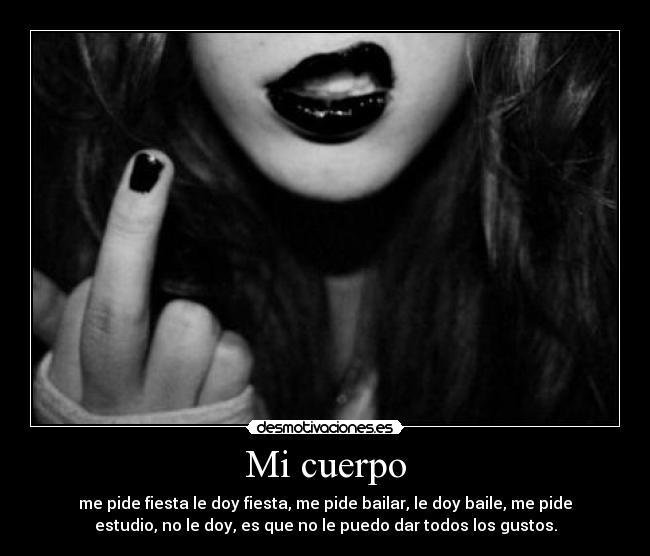 Mi cuerpo - me pide fiesta le doy fiesta, me pide bailar, le doy baile, me pide
estudio, no le doy, es que no le puedo dar todos los gustos.