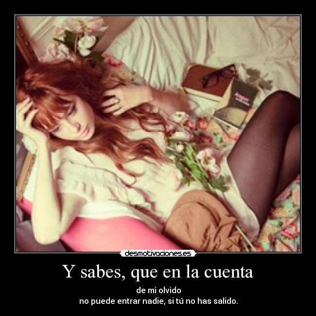 Y sabes, que en la cuenta - de mi olvido
no puede entrar nadie, si tú no has salido.
