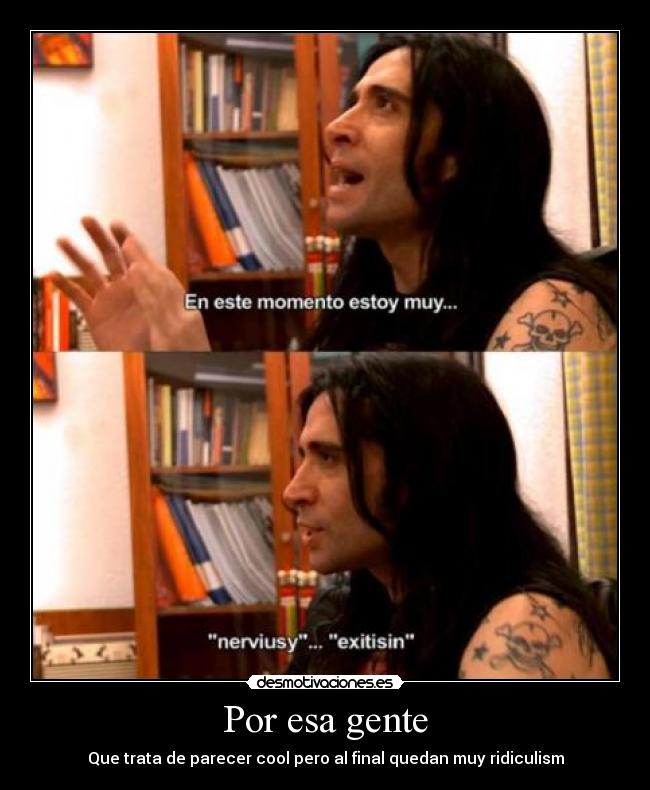 Por esa gente - Que trata de parecer cool pero al final quedan muy ridiculism