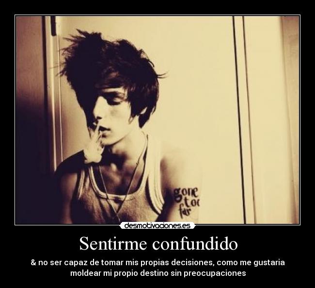 Sentirme confundido - & no ser capaz de tomar mis propias decisiones, como me gustaria
moldear mi propio destino sin preocupaciones