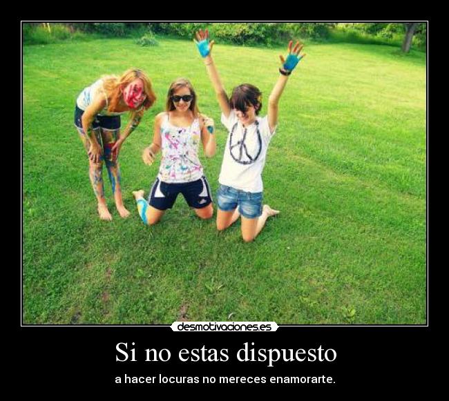 Si no estas dispuesto - a hacer locuras no mereces enamorarte.