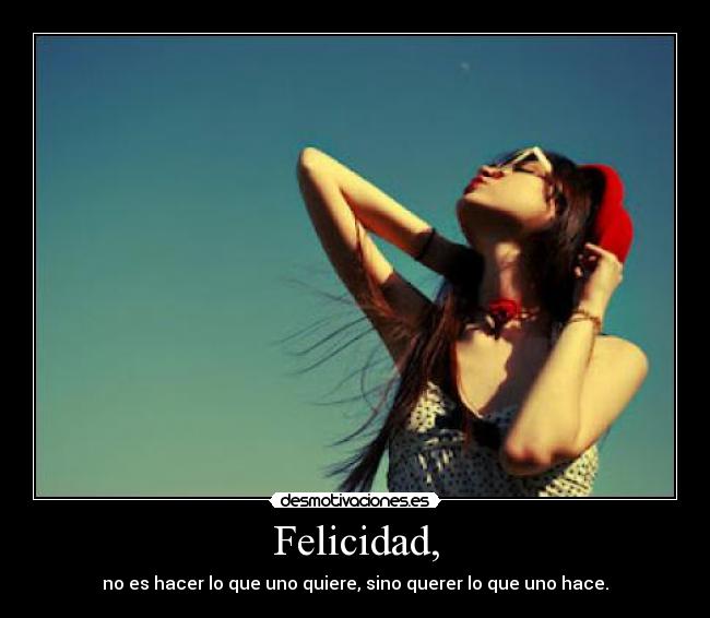 Felicidad, - no es hacer lo que uno quiere, sino querer lo que uno hace.