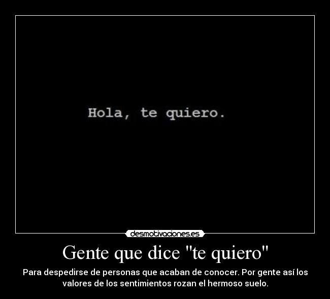 Gente que dice te quiero - Para despedirse de personas que acaban de conocer. Por gente así los
valores de los sentimientos rozan el hermoso suelo.