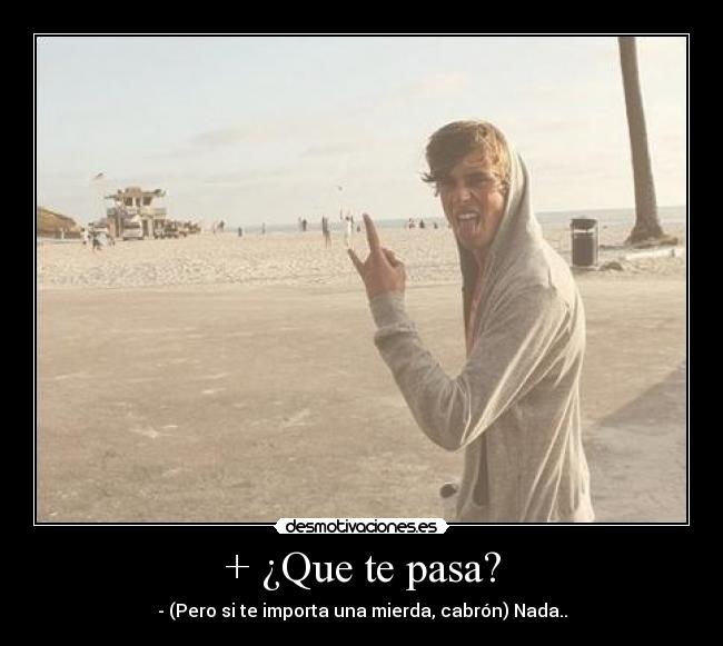 + ¿Que te pasa? - - (Pero si te importa una mierda, cabrón) Nada..