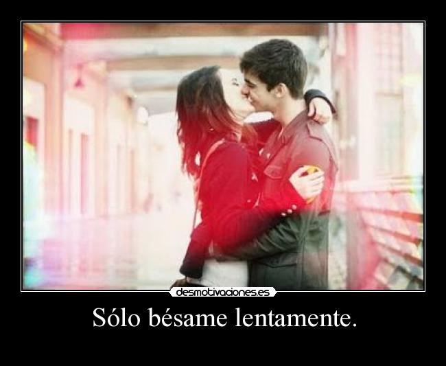 Sólo bésame lentamente. -